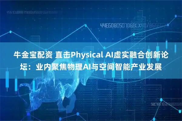 牛金宝配资 直击Physical AI虚实融合创新论坛：业内聚焦物理AI与空间智能产业发展