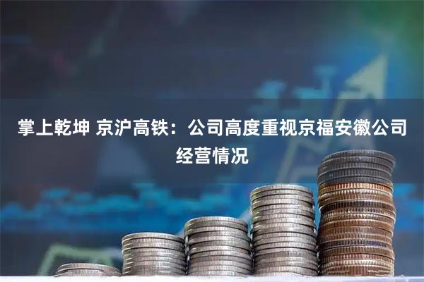 掌上乾坤 京沪高铁：公司高度重视京福安徽公司经营情况