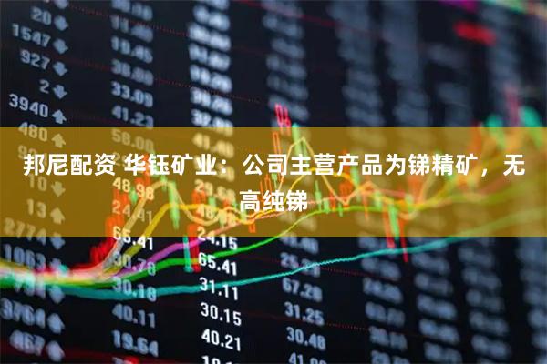 邦尼配资 华钰矿业：公司主营产品为锑精矿，无高纯锑