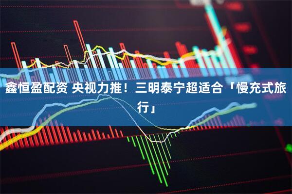 鑫恒盈配资 央视力推！三明泰宁超适合「慢充式旅行」