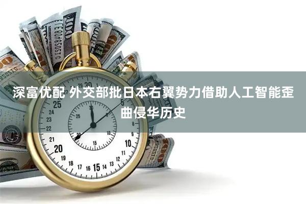 深富优配 外交部批日本右翼势力借助人工智能歪曲侵华历史