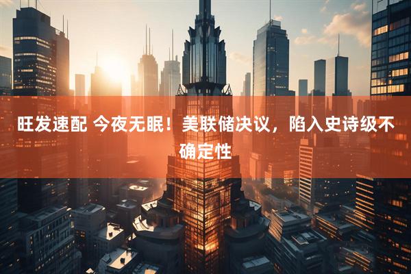旺发速配 今夜无眠!美联储决议,陷入史诗级不确定性