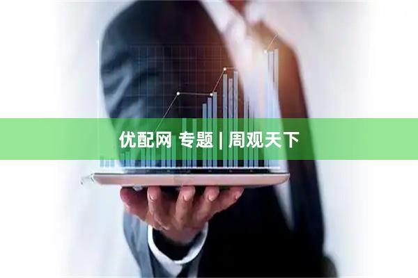 优配网 专题 | 周观天下