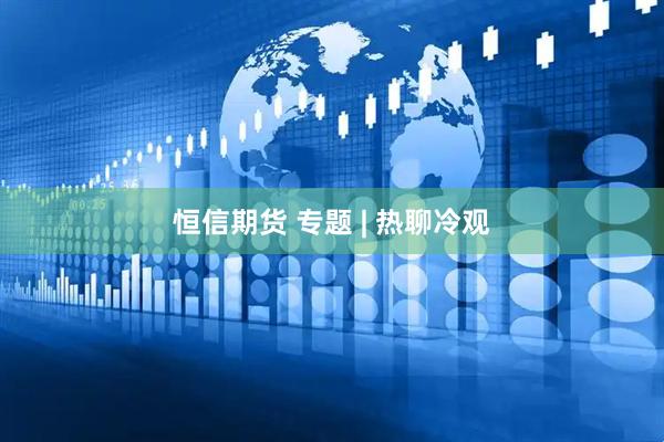 恒信期货 专题 | 热聊冷观